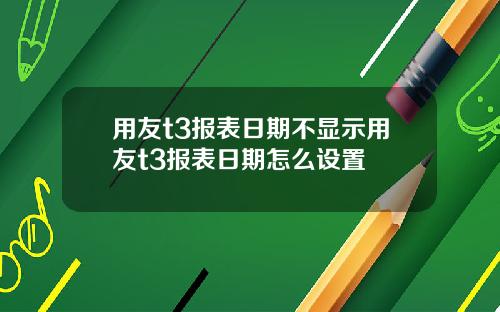 用友t3报表日期不显示用友t3报表日期怎么设置