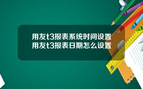 用友t3报表系统时间设置用友t3报表日期怎么设置