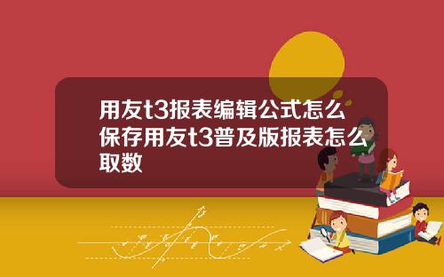 用友t3报表编辑公式怎么保存用友t3普及版报表怎么取数