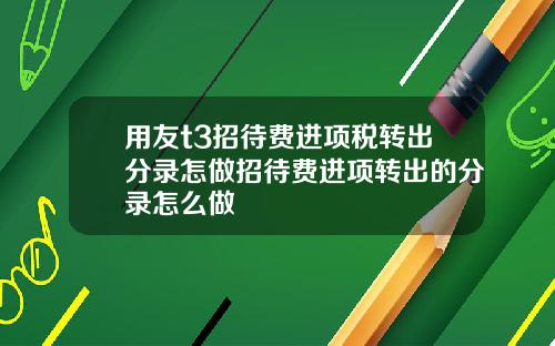 用友t3招待费进项税转出分录怎做招待费进项转出的分录怎么做