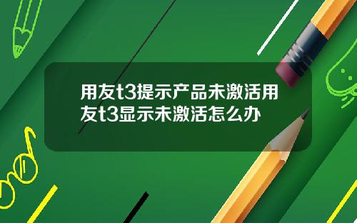 用友t3提示产品未激活用友t3显示未激活怎么办