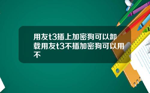 用友t3插上加密狗可以卸载用友t3不插加密狗可以用不