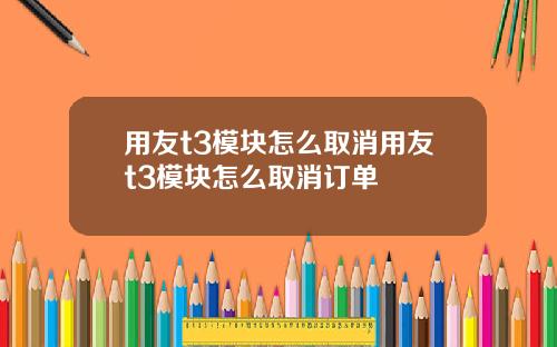 用友t3模块怎么取消用友t3模块怎么取消订单