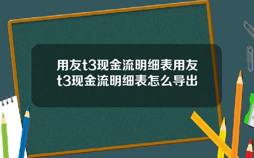 用友t3现金流明细表用友t3现金流明细表怎么导出