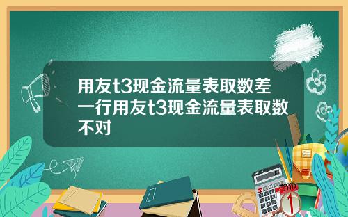 用友t3现金流量表取数差一行用友t3现金流量表取数不对