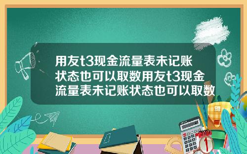 用友t3现金流量表未记账状态也可以取数用友t3现金流量表未记账状态也可以取数吗