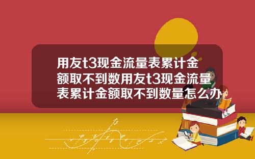 用友t3现金流量表累计金额取不到数用友t3现金流量表累计金额取不到数量怎么办