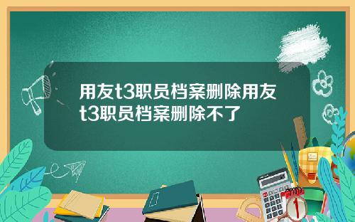 用友t3职员档案删除用友t3职员档案删除不了