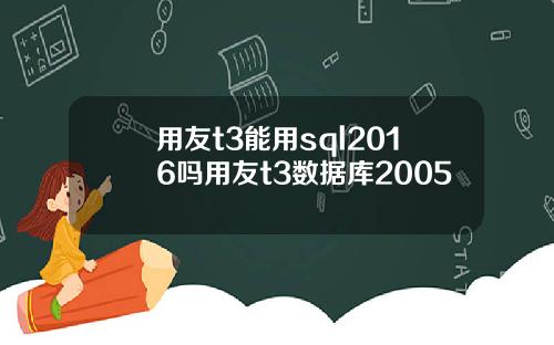 用友t3能用sql2016吗用友t3数据库2005