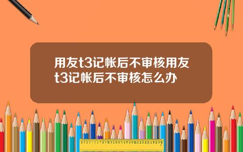 用友t3记帐后不审核用友t3记帐后不审核怎么办