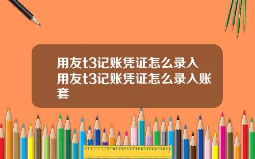 用友t3记账凭证怎么录入用友t3记账凭证怎么录入账套