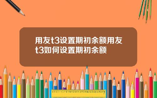 用友t3设置期初余额用友t3如何设置期初余额