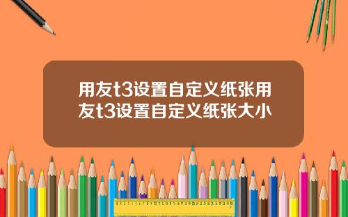 用友t3设置自定义纸张用友t3设置自定义纸张大小