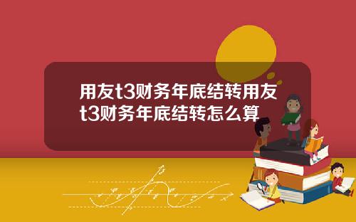 用友t3财务年底结转用友t3财务年底结转怎么算