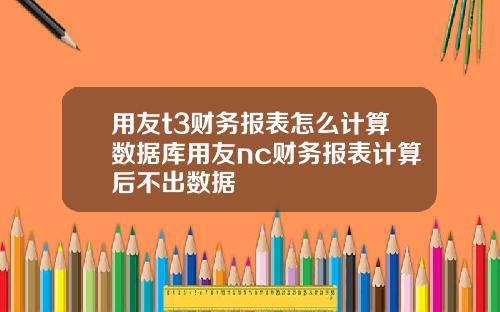 用友t3财务报表怎么计算数据库用友nc财务报表计算后不出数据