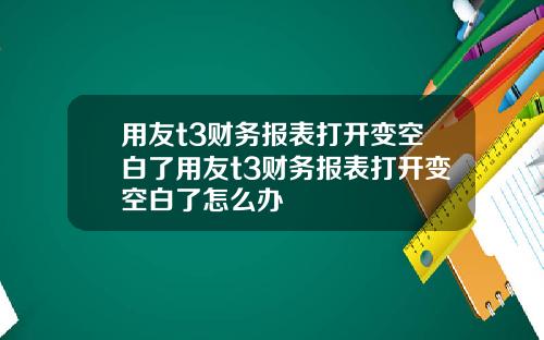 用友t3财务报表打开变空白了用友t3财务报表打开变空白了怎么办