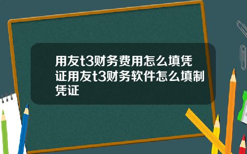 用友t3财务费用怎么填凭证用友t3财务软件怎么填制凭证