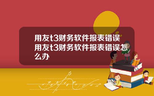 用友t3财务软件报表错误用友t3财务软件报表错误怎么办