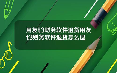 用友t3财务软件退货用友t3财务软件退货怎么退