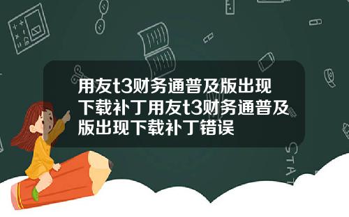 用友t3财务通普及版出现下载补丁用友t3财务通普及版出现下载补丁错误