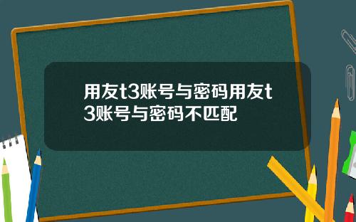 用友t3账号与密码用友t3账号与密码不匹配