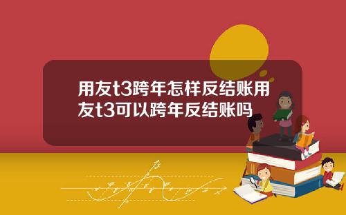 用友t3跨年怎样反结账用友t3可以跨年反结账吗