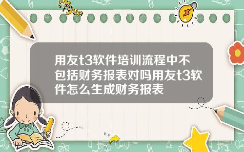 用友t3软件培训流程中不包括财务报表对吗用友t3软件怎么生成财务报表