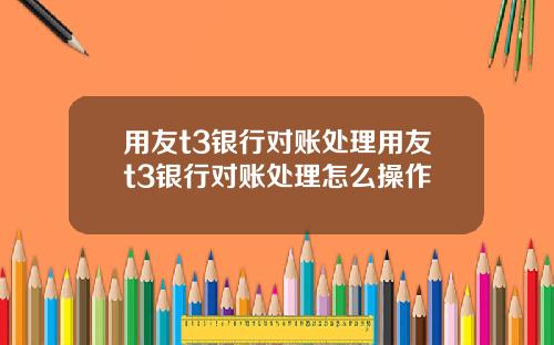 用友t3银行对账处理用友t3银行对账处理怎么操作