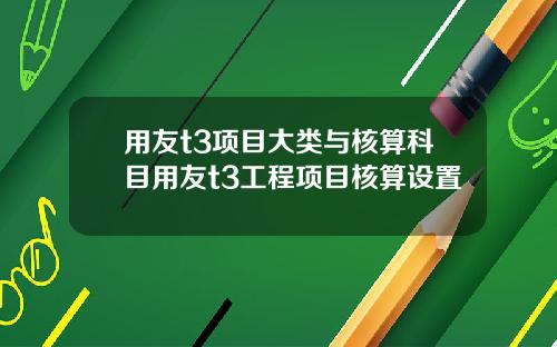 用友t3项目大类与核算科目用友t3工程项目核算设置