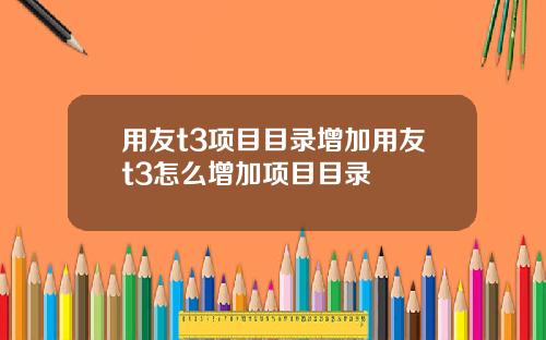 用友t3项目目录增加用友t3怎么增加项目目录