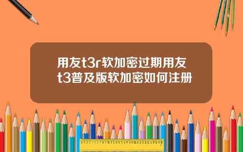 用友t3r软加密过期用友t3普及版软加密如何注册