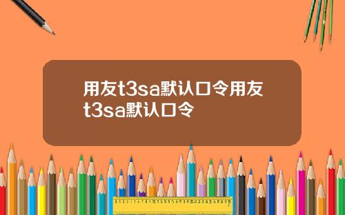 用友t3sa默认口令用友t3sa默认口令