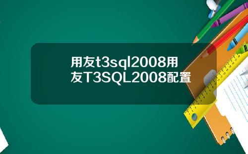 用友t3sql2008用友T3SQL2008配置