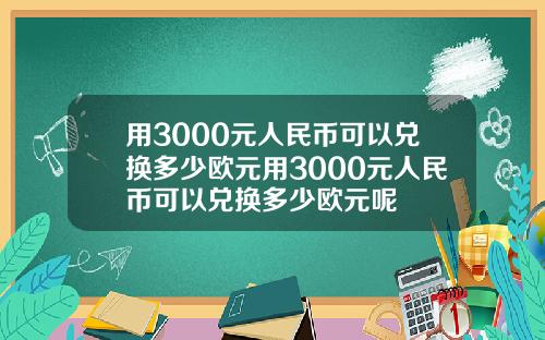 用3000元人民币可以兑换多少欧元用3000元人民币可以兑换多少欧元呢