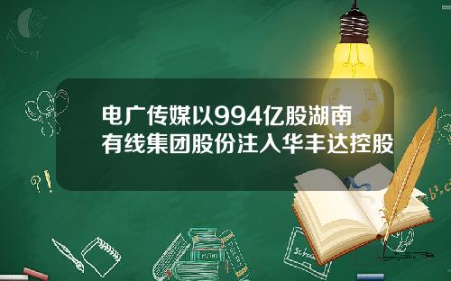 电广传媒以994亿股湖南有线集团股份注入华丰达控股