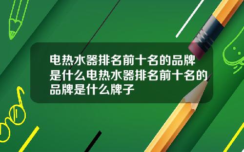 电热水器排名前十名的品牌是什么电热水器排名前十名的品牌是什么牌子