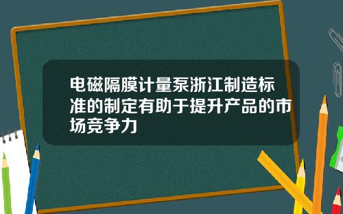 电磁隔膜计量泵浙江制造标准的制定有助于提升产品的市场竞争力