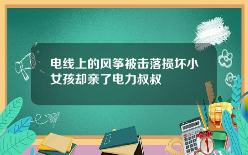 电线上的风筝被击落损坏小女孩却亲了电力叔叔