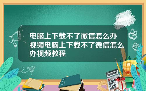 电脑上下载不了微信怎么办视频电脑上下载不了微信怎么办视频教程