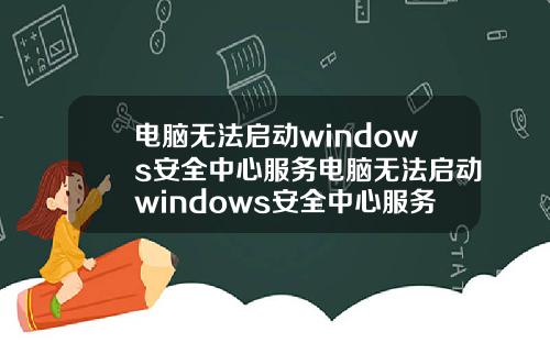 电脑无法启动windows安全中心服务电脑无法启动windows安全中心服务器