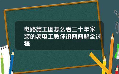 电路施工图怎么看三十年家装的老电工教你识图图解全过程