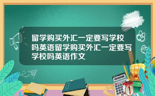 留学购买外汇一定要写学校吗英语留学购买外汇一定要写学校吗英语作文