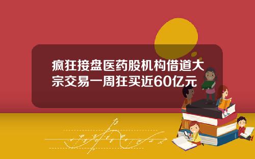 疯狂接盘医药股机构借道大宗交易一周狂买近60亿元