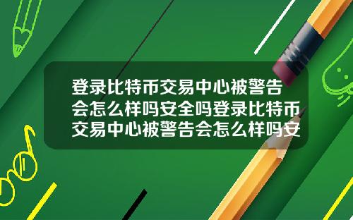 登录比特币交易中心被警告会怎么样吗安全吗登录比特币交易中心被警告会怎么样吗安全吗知乎