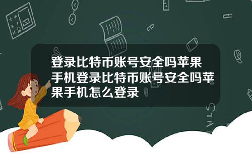 登录比特币账号安全吗苹果手机登录比特币账号安全吗苹果手机怎么登录