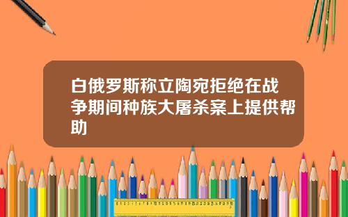 白俄罗斯称立陶宛拒绝在战争期间种族大屠杀案上提供帮助