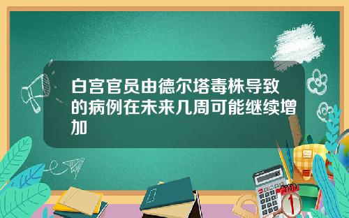 白宫官员由德尔塔毒株导致的病例在未来几周可能继续增加