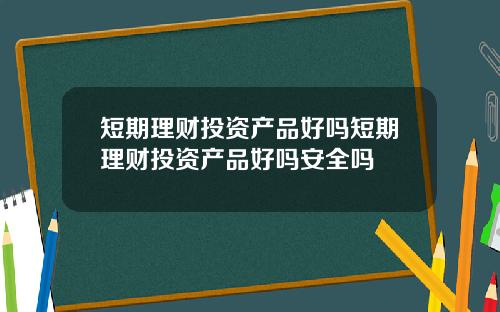 短期理财投资产品好吗短期理财投资产品好吗安全吗