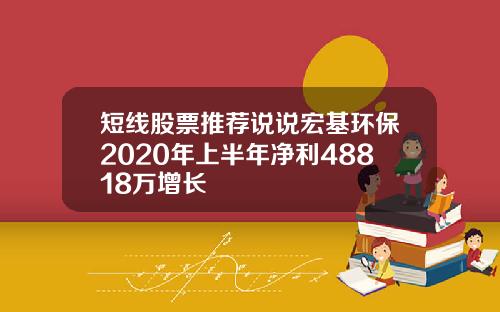 短线股票推荐说说宏基环保2020年上半年净利48818万增长