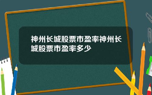 神州长城股票市盈率神州长城股票市盈率多少